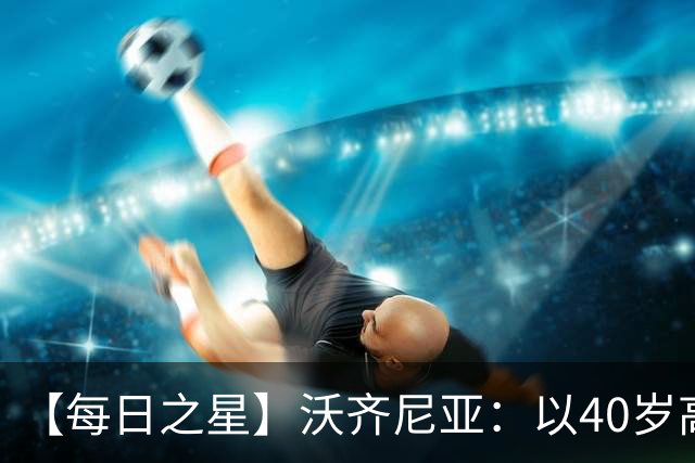 【每日之星】沃齐尼亚：以40岁高龄零封西班牙 让世界认识佛得角